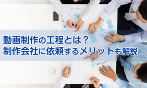 動画制作の工程とは?制作会社に依頼するメリットも解説